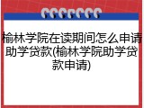 榆林学院在读期间怎么申请助学贷款(榆林学院助学贷款申请)