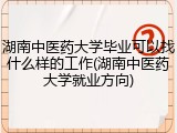 湖南中医药大学毕业可以找什么样的工作(湖南中医药大学就业方向)