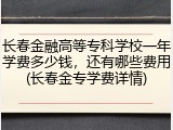 长春金融高等专科学校一年学费多少钱，还有哪些费用(长春金专学费详情)