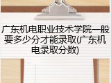广东机电职业技术学院一般要多少分才能录取(广东机电录取分数)