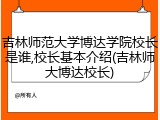吉林师范大学博达学院校长是谁,校长基本介绍(吉林师大博达校长)