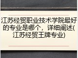 江苏经贸职业技术学院最好的专业是哪个，详细阐述(江苏经贸王牌专业)