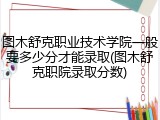 图木舒克职业技术学院一般要多少分才能录取(图木舒克职院录取分数)
