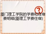 厦门理工学院的学费和住宿费明细(厦理工学费住宿)