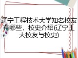 辽宁工程技术大学知名校友有哪些，校史介绍(辽宁工大校友与校史)