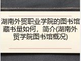 湖南外贸职业学院的图书馆藏书量如何，简介(湖南外贸学院图书馆概况)