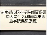 湖南都市职业学院能否保研，原因是什么(湖南都市职业学院保研原因)