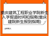 重庆建筑工程职业学院新生入学报道时间和指南(重庆建院新生报到指南)