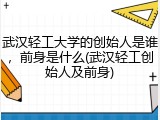武汉轻工大学的创始人是谁，前身是什么(武汉轻工创始人及前身)