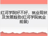 红河学院好不好，就业现状及发展趋势(红河学院就业前景)