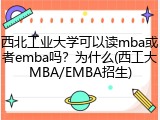 西北工业大学可以读mba或者emba吗？为什么(西工大MBA/EMBA招生)