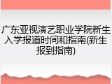广东亚视演艺职业学院新生入学报道时间和指南(新生报到指南)