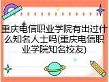 重庆电信职业学院有出过什么知名人士吗(重庆电信职业学院知名校友)