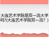 大连艺术学院是双一流大学吗?(大连艺术学院双一流？)