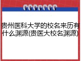 贵州医科大学的校名来历有什么渊源(贵医大校名渊源)