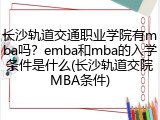 长沙轨道交通职业学院有mba吗？emba和mba的入学条件是什么(长沙轨道交院MBA条件)