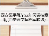 西安医学院毕业如何调档案呢(西安医学院档案转递)