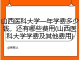 山西医科大学一年学费多少钱，还有哪些费用(山西医科大学学费及其他费用)