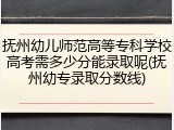 抚州幼儿师范高等专科学校高考需多少分能录取呢(抚州幼专录取分数线)
