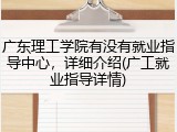广东理工学院有没有就业指导中心，详细介绍(广工就业指导详情)