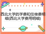 西北大学的学费和住宿费明细(西北大学费用明细)
