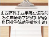 山西药科职业学院在读期间怎么申请助学贷款(山西药科职业学院助学贷款申请)