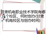甘肃机电职业技术学院有哪几个校区，何时创办(甘肃机电校区与创办时间)