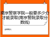 南京警察学院一般要多少分才能录取(南京警院录取分数线)