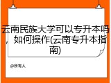 云南民族大学可以专升本吗，如何操作(云南专升本指南)