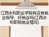 江西水利职业学院有没有就业指导，好就业吗(江西水利职院就业情况)