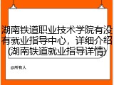 湖南铁道职业技术学院有没有就业指导中心，详细介绍(湖南铁道就业指导详情)