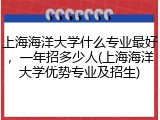 上海海洋大学什么专业最好，一年招多少人(上海海洋大学优势专业及招生)