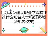 江苏城乡建设职业学院有出过什么知名人士吗(江苏城乡知名校友)