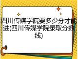 四川传媒学院要多少分才能进(四川传媒学院录取分数线)