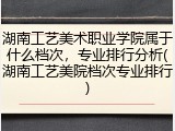 湖南工艺美术职业学院属于什么档次，专业排行分析(湖南工艺美院档次专业排行)