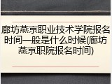 廊坊燕京职业技术学院报名时间一般是什么时候(廊坊燕京职院报名时间)