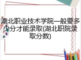 湖北职业技术学院一般要多少分才能录取(湖北职院录取分数)