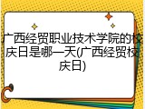 广西经贸职业技术学院的校庆日是哪一天(广西经贸校庆日)