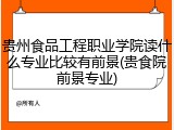 贵州食品工程职业学院读什么专业比较有前景(贵食院前景专业)