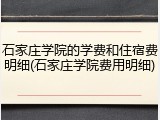 石家庄学院的学费和住宿费明细(石家庄学院费用明细)