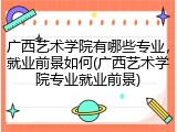 广西艺术学院有哪些专业，就业前景如何(广西艺术学院专业就业前景)