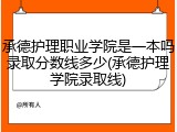 承德护理职业学院是一本吗录取分数线多少(承德护理学院录取线)