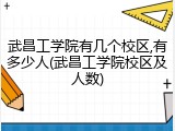 武昌工学院有几个校区,有多少人(武昌工学院校区及人数)