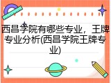 西昌学院有哪些专业，王牌专业分析(西昌学院王牌专业)