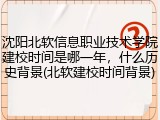 沈阳北软信息职业技术学院建校时间是哪一年，什么历史背景(北软建校时间背景)