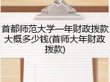 首都师范大学一年财政拨款大概多少钱(首师大年财政拨款)
