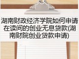 湖南财政经济学院如何申请在读间的创业无息贷款(湖南财院创业贷款申请)