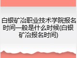 白银矿冶职业技术学院报名时间一般是什么时候(白银矿冶报名时间)