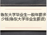 鲁东大学毕业生一般年薪多少钱(鲁东大学毕业生薪资)