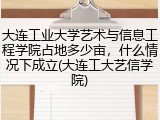 大连工业大学艺术与信息工程学院占地多少亩，什么情况下成立(大连工大艺信学院)
